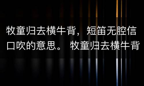 牧童归去横牛背，短笛无腔信口吹的意思。 牧童归去横牛背，短笛无腔信口吹的翻译