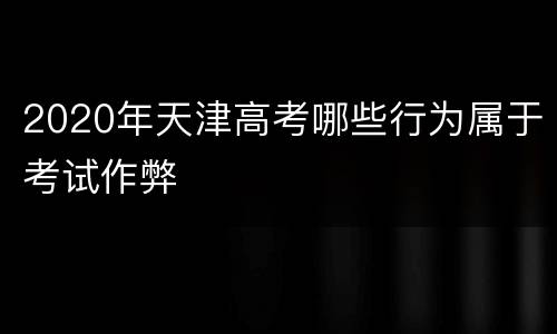 2020年天津高考哪些行为属于考试作弊