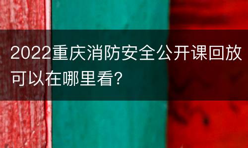 2022重庆消防安全公开课回放可以在哪里看？