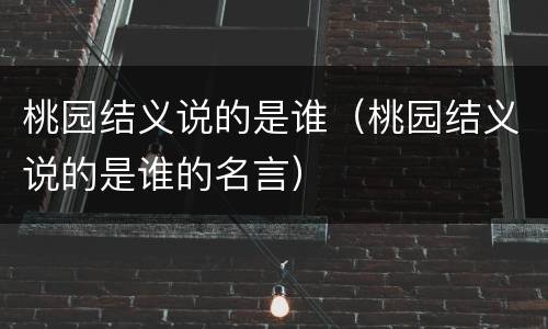 桃园结义说的是谁（桃园结义说的是谁的名言）