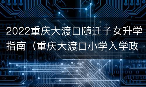 2022重庆大渡口随迁子女升学指南（重庆大渡口小学入学政策）