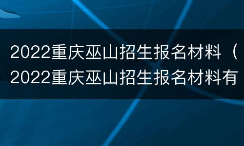 2022重庆巫山招生报名材料（2022重庆巫山招生报名材料有哪些）