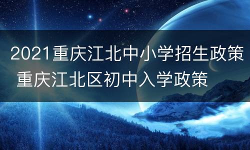 2021重庆江北中小学招生政策 重庆江北区初中入学政策