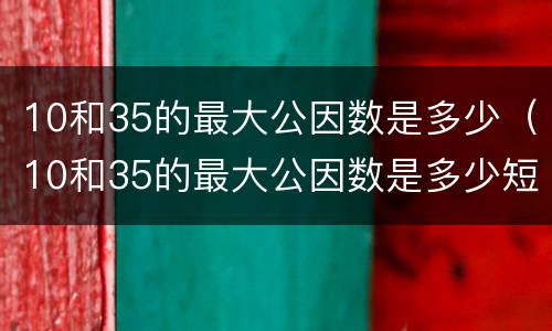 10和35的最大公因数是多少（10和35的最大公因数是多少短除法）