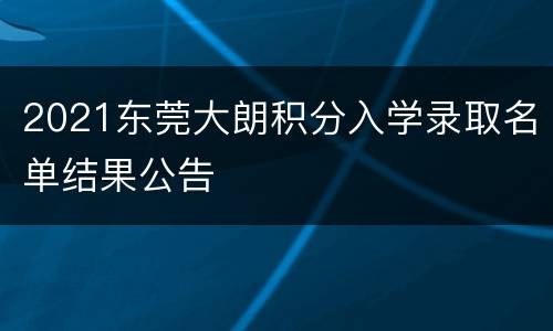 2021东莞大朗积分入学录取名单结果公告