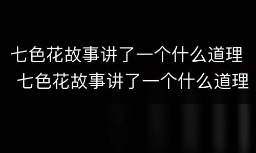七色花故事讲了一个什么道理 七色花故事讲了一个什么道理