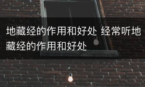 地藏经的作用和好处 经常听地藏经的作用和好处