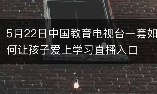 5月22日中国教育电视台一套如何让孩子爱上学习直播入口