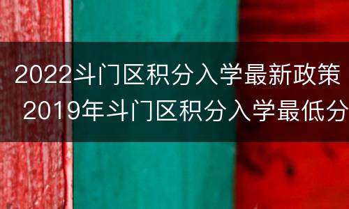 2022斗门区积分入学最新政策 2019年斗门区积分入学最低分