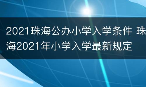 2021珠海公办小学入学条件 珠海2021年小学入学最新规定