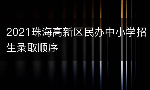2021珠海高新区民办中小学招生录取顺序