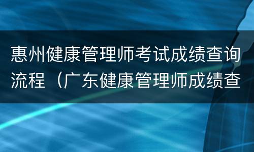 惠州健康管理师考试成绩查询流程（广东健康管理师成绩查询）