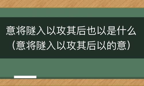 意将隧入以攻其后也以是什么（意将隧入以攻其后以的意）