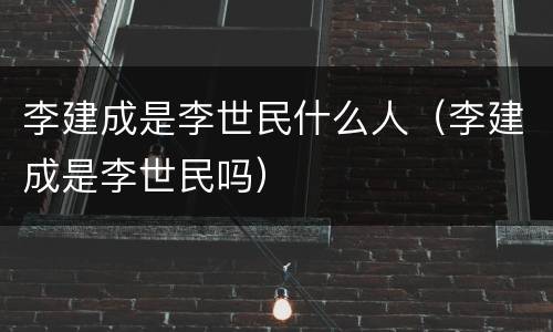 李建成是李世民什么人（李建成是李世民吗）