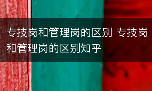 专技岗和管理岗的区别 专技岗和管理岗的区别知乎
