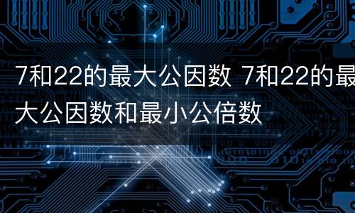 7和22的最大公因数 7和22的最大公因数和最小公倍数