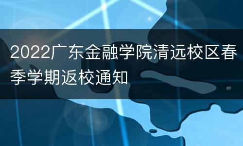 2022广东金融学院清远校区春季学期返校通知