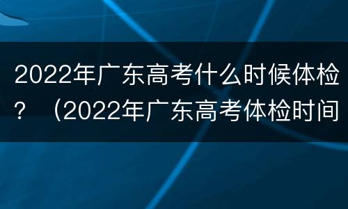 2022年广东高考什么时候体检？（2022年广东高考体检时间）