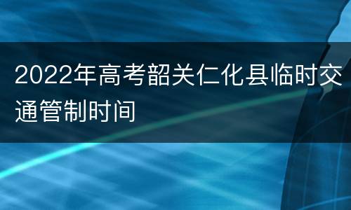 2022年高考韶关仁化县临时交通管制时间