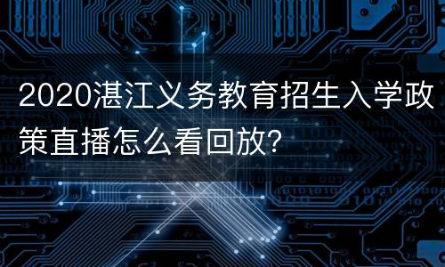 2020湛江义务教育招生入学政策直播怎么看回放？