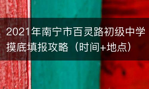 2021年南宁市百灵路初级中学摸底填报攻略（时间+地点）