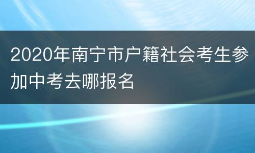2020年南宁市户籍社会考生参加中考去哪报名