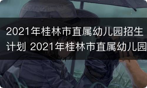 2021年桂林市直属幼儿园招生计划 2021年桂林市直属幼儿园招生计划公布