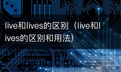 live和lives的区别（live和lives的区别和用法）