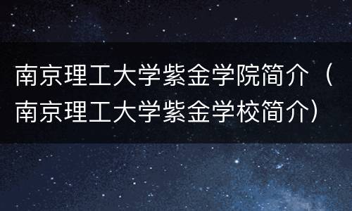 南京理工大学紫金学院简介（南京理工大学紫金学校简介）