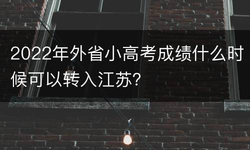 2022年外省小高考成绩什么时候可以转入江苏？