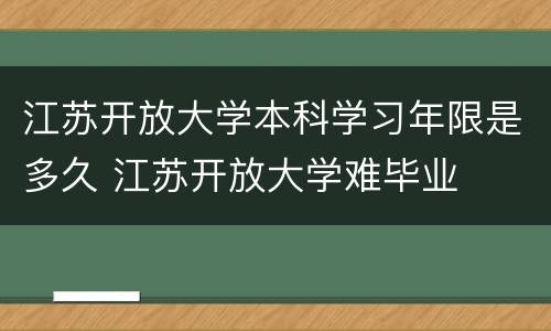 江苏开放大学本科学习年限是多久 江苏开放大学难毕业