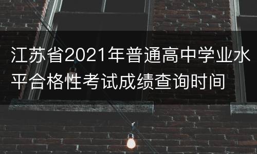 江苏省2021年普通高中学业水平合格性考试成绩查询时间