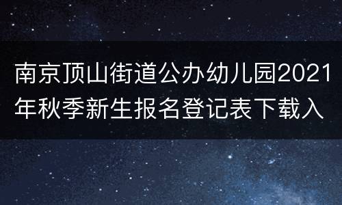 南京顶山街道公办幼儿园2021年秋季新生报名登记表下载入口