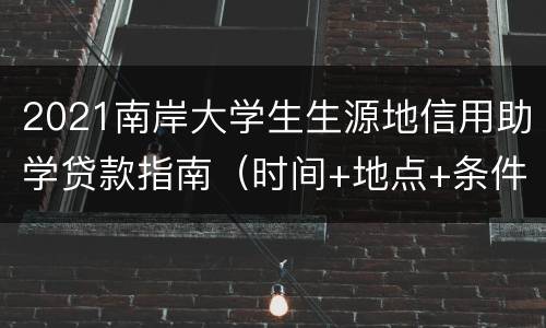 2021南岸大学生生源地信用助学贷款指南（时间+地点+条件）