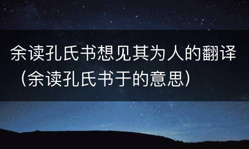 余读孔氏书想见其为人的翻译（余读孔氏书于的意思）