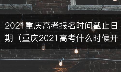 2021重庆高考报名时间截止日期（重庆2021高考什么时候开始报名）