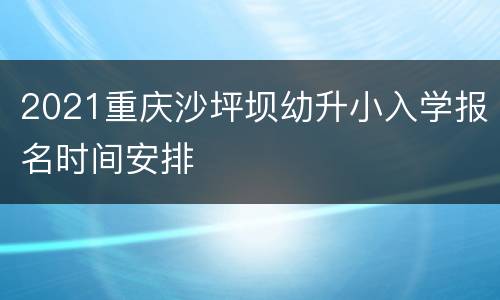 2021重庆沙坪坝幼升小入学报名时间安排