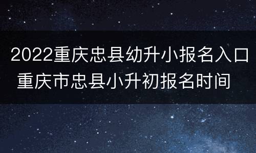 2022重庆忠县幼升小报名入口 重庆市忠县小升初报名时间