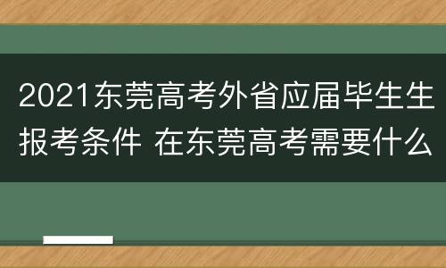 2021东莞高考外省应届毕生生报考条件 在东莞高考需要什么条件2020