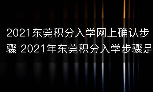2021东莞积分入学网上确认步骤 2021年东莞积分入学步骤是怎么提交