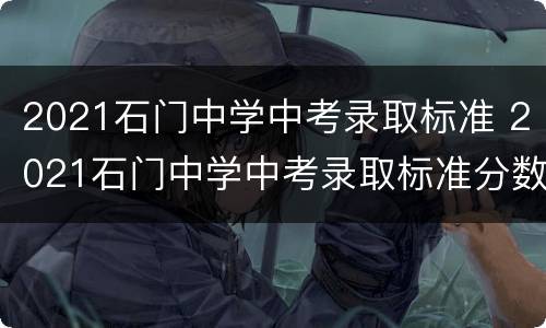 2021石门中学中考录取标准 2021石门中学中考录取标准分数