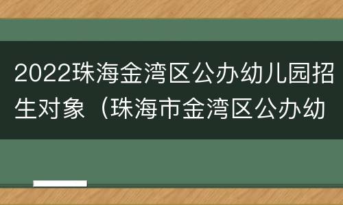 2022珠海金湾区公办幼儿园招生对象（珠海市金湾区公办幼儿园招生信息）