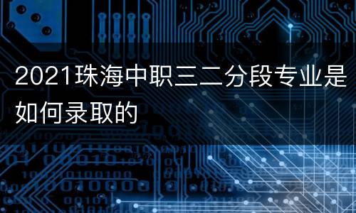 2021珠海中职三二分段专业是如何录取的