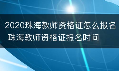 2020珠海教师资格证怎么报名 珠海教师资格证报名时间