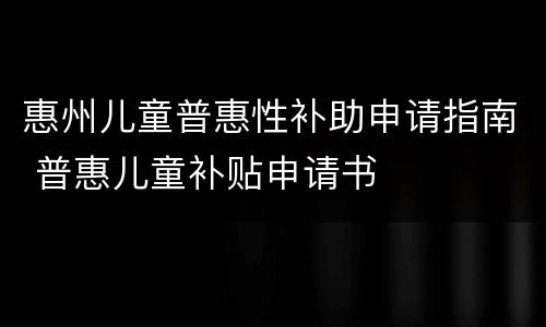 惠州儿童普惠性补助申请指南 普惠儿童补贴申请书