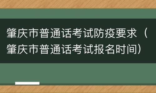 肇庆市普通话考试防疫要求（肇庆市普通话考试报名时间）