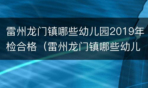 雷州龙门镇哪些幼儿园2019年检合格（雷州龙门镇哪些幼儿园2019年检合格了）