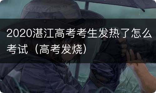 2020湛江高考考生发热了怎么考试（高考发烧）
