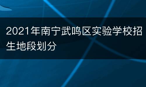 2021年南宁武鸣区实验学校招生地段划分