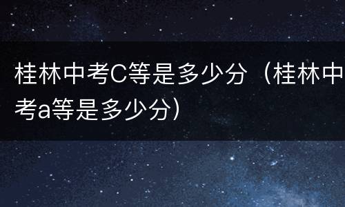 桂林中考C等是多少分（桂林中考a等是多少分）